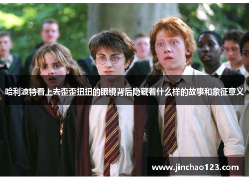 哈利波特看上去歪歪扭扭的眼镜背后隐藏着什么样的故事和象征意义